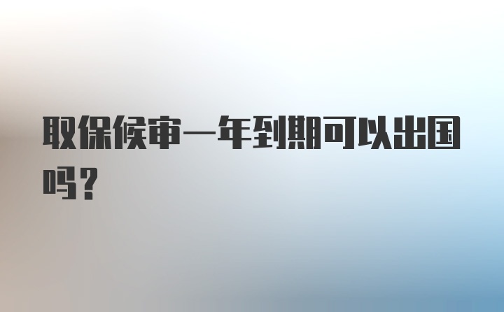 取保候审一年到期可以出国吗？