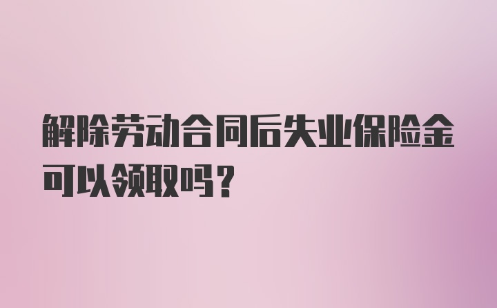 解除劳动合同后失业保险金可以领取吗?