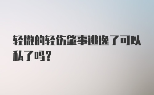 轻微的轻伤肇事逃逸了可以私了吗？