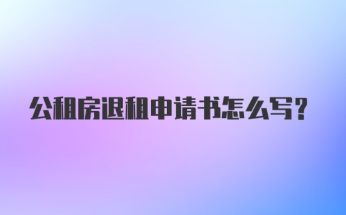 公租房退租申请书怎么写？