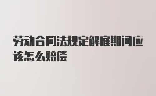 劳动合同法规定解雇期间应该怎么赔偿