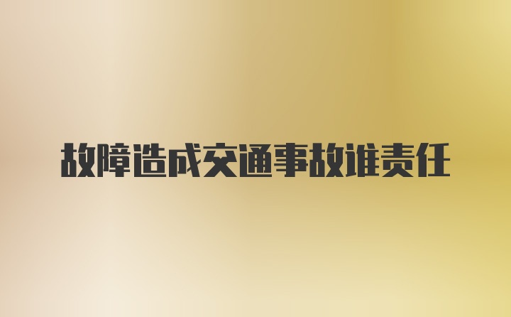 故障造成交通事故谁责任