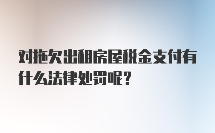 对拖欠出租房屋税金支付有什么法律处罚呢？