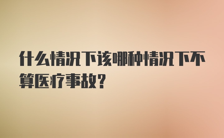 什么情况下该哪种情况下不算医疗事故?