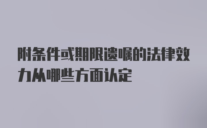 附条件或期限遗嘱的法律效力从哪些方面认定