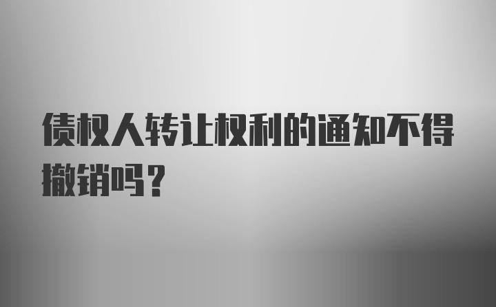 债权人转让权利的通知不得撤销吗？