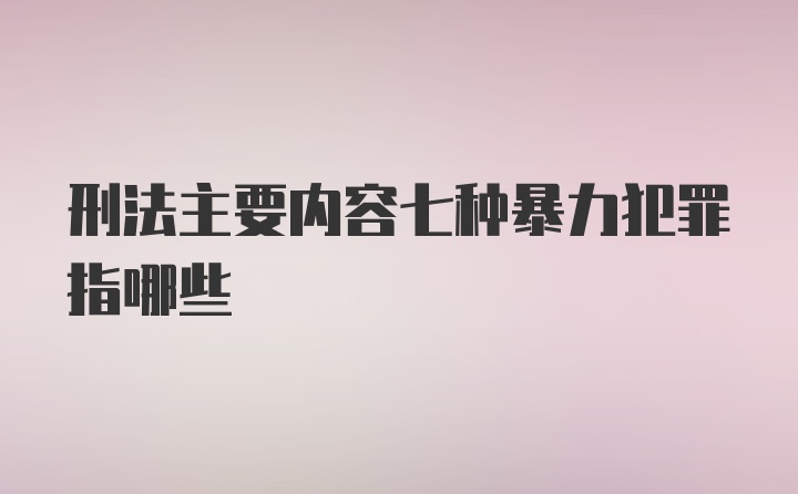 刑法主要内容七种暴力犯罪指哪些