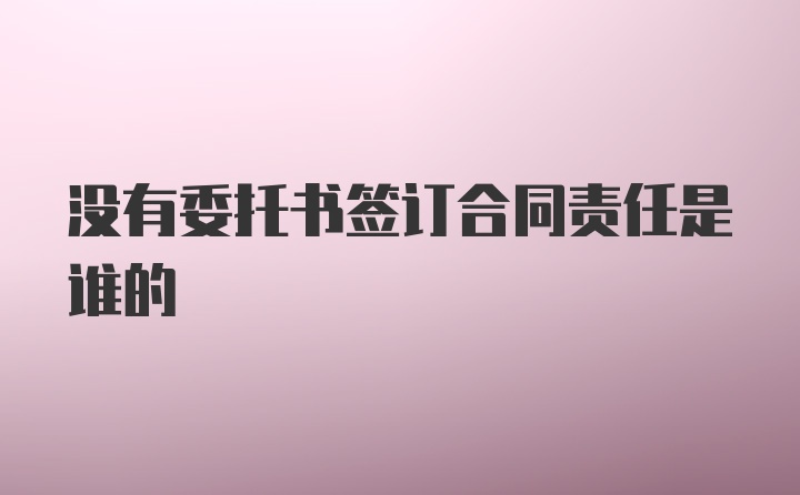 没有委托书签订合同责任是谁的