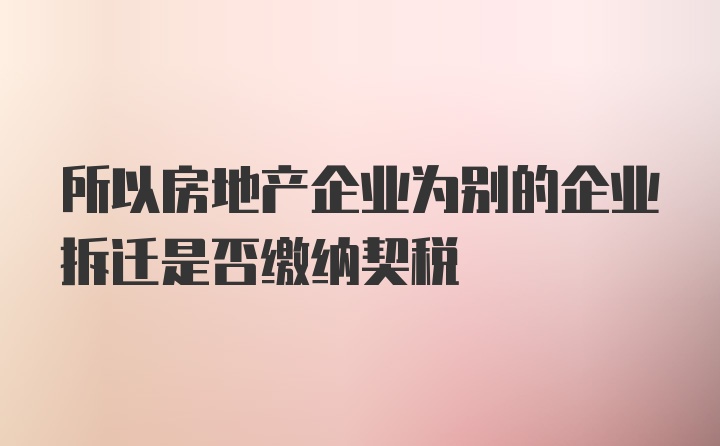 所以房地产企业为别的企业拆迁是否缴纳契税