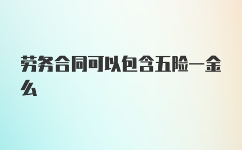 劳务合同可以包含五险一金么