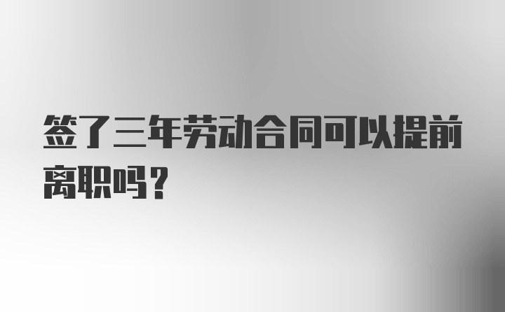 签了三年劳动合同可以提前离职吗？