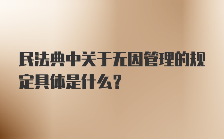 民法典中关于无因管理的规定具体是什么？