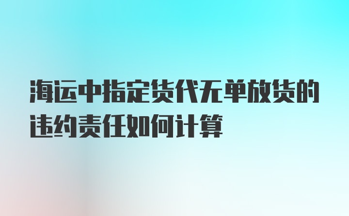 海运中指定货代无单放货的违约责任如何计算