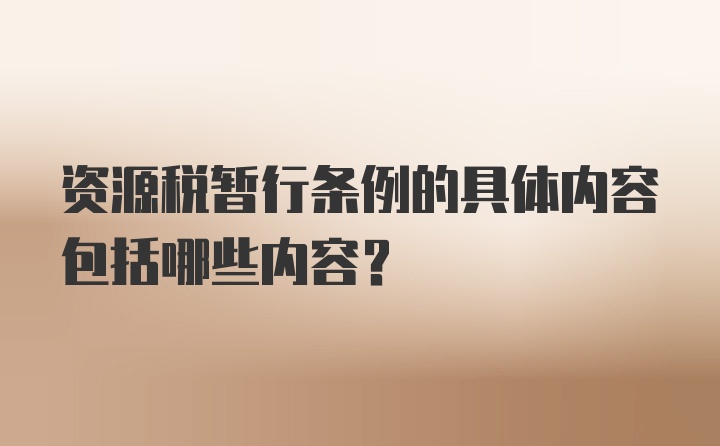 资源税暂行条例的具体内容包括哪些内容？