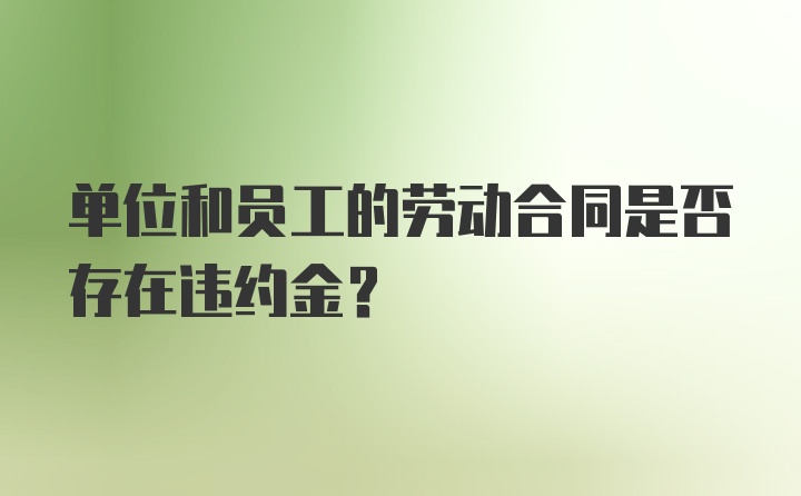 单位和员工的劳动合同是否存在违约金?