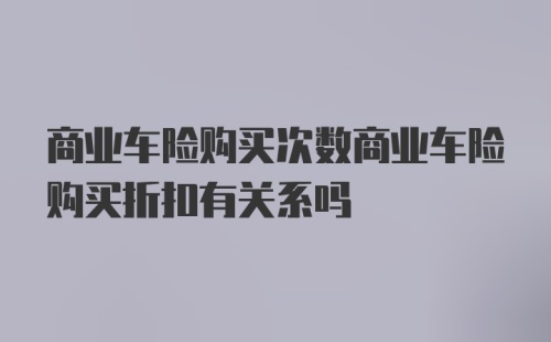 商业车险购买次数商业车险购买折扣有关系吗