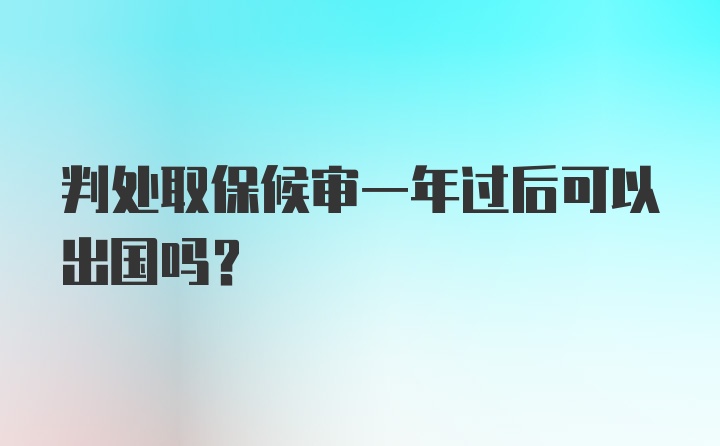 判处取保候审一年过后可以出国吗?