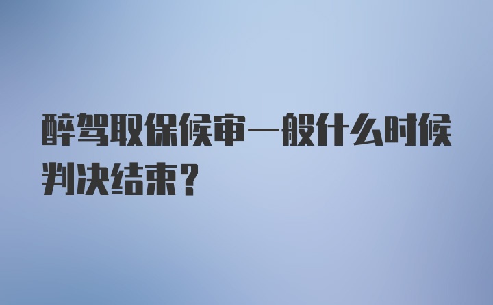 醉驾取保候审一般什么时候判决结束？