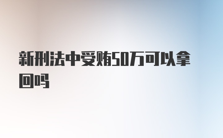 新刑法中受贿50万可以拿回吗