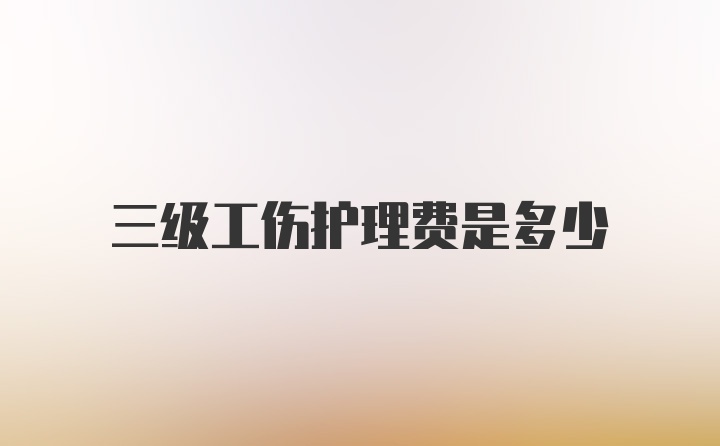 三级工伤护理费是多少