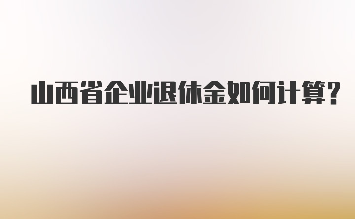 山西省企业退休金如何计算？