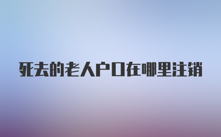 死去的老人户口在哪里注销