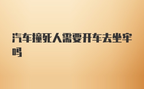 汽车撞死人需要开车去坐牢吗