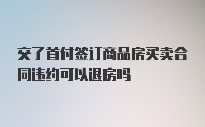 交了首付签订商品房买卖合同违约可以退房吗