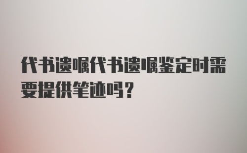 代书遗嘱代书遗嘱鉴定时需要提供笔迹吗？