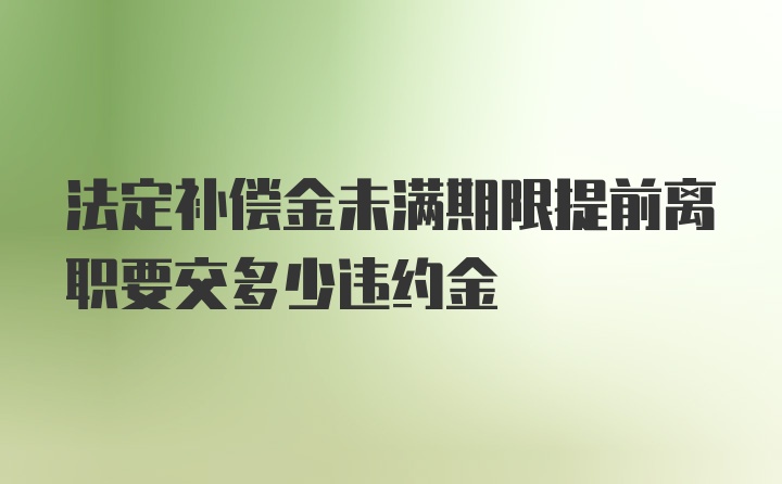 法定补偿金未满期限提前离职要交多少违约金