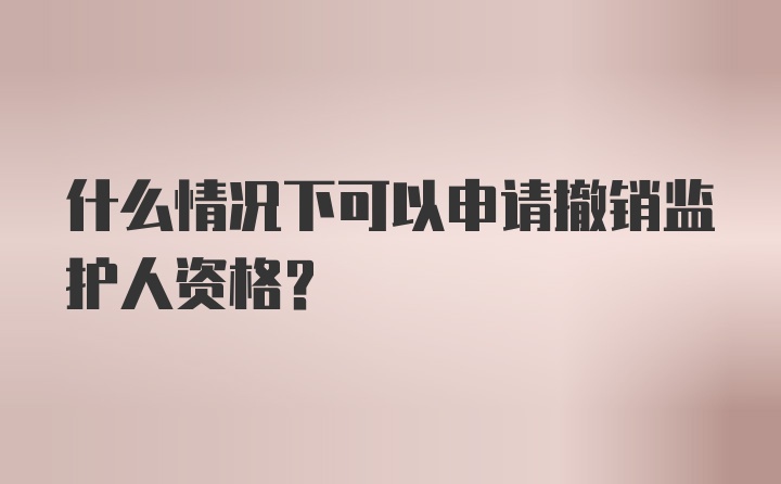 什么情况下可以申请撤销监护人资格？