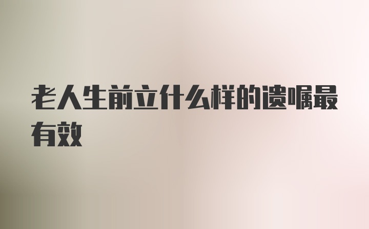 老人生前立什么样的遗嘱最有效