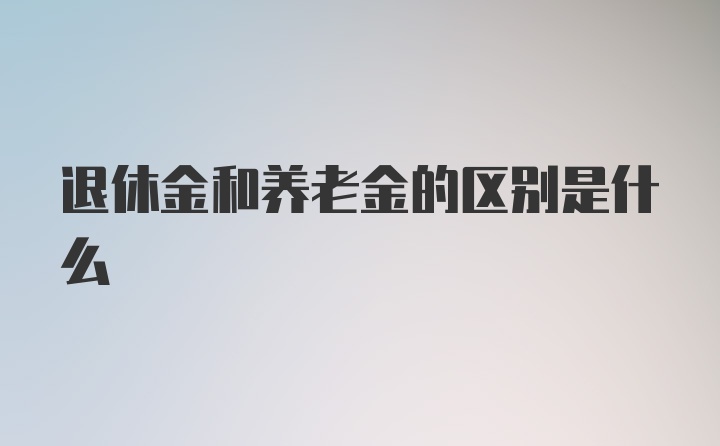 退休金和养老金的区别是什么