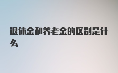 退休金和养老金的区别是什么