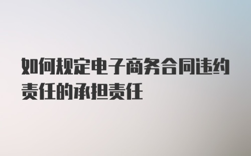 如何规定电子商务合同违约责任的承担责任