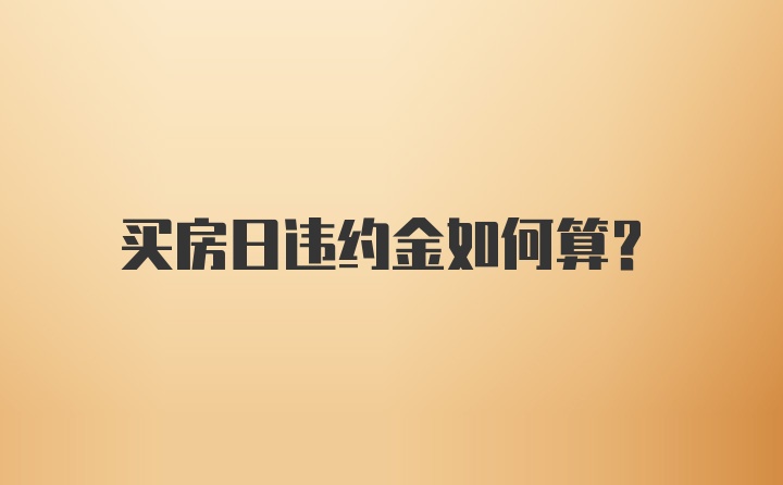 买房日违约金如何算？