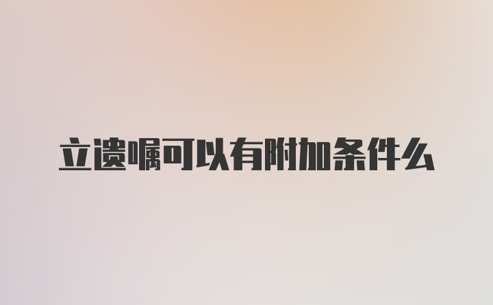 立遗嘱可以有附加条件么