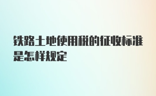 铁路土地使用税的征收标准是怎样规定