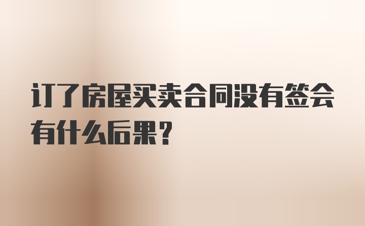 订了房屋买卖合同没有签会有什么后果？