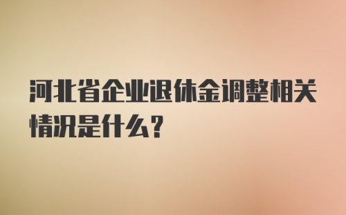 河北省企业退休金调整相关情况是什么？