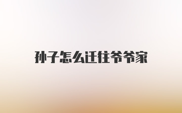 孙子怎么迁往爷爷家