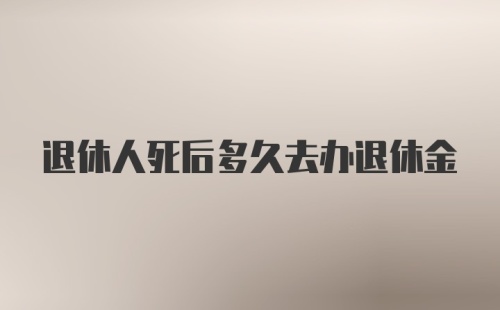 退休人死后多久去办退休金