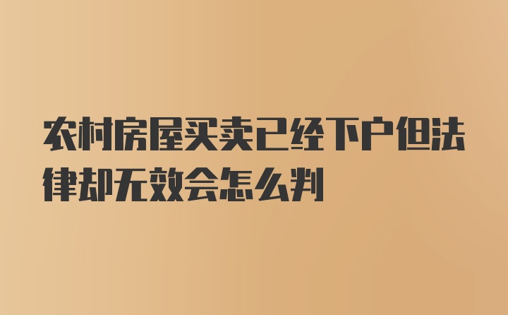 农村房屋买卖已经下户但法律却无效会怎么判