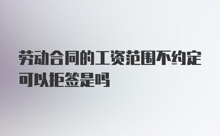 劳动合同的工资范围不约定可以拒签是吗