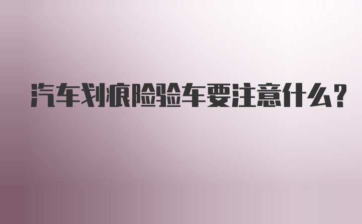 汽车划痕险验车要注意什么？