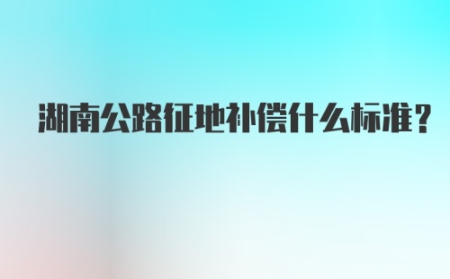 湖南公路征地补偿什么标准?