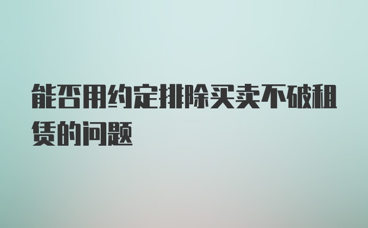 能否用约定排除买卖不破租赁的问题