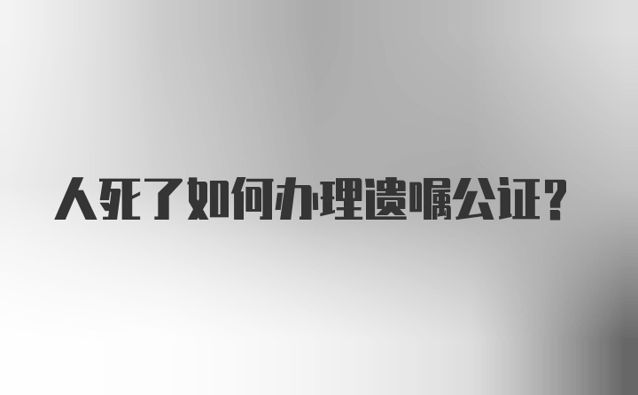 人死了如何办理遗嘱公证？