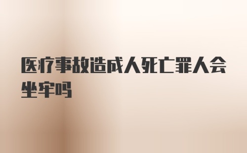 医疗事故造成人死亡罪人会坐牢吗