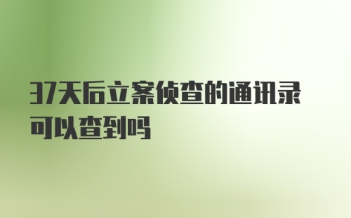 37天后立案侦查的通讯录可以查到吗